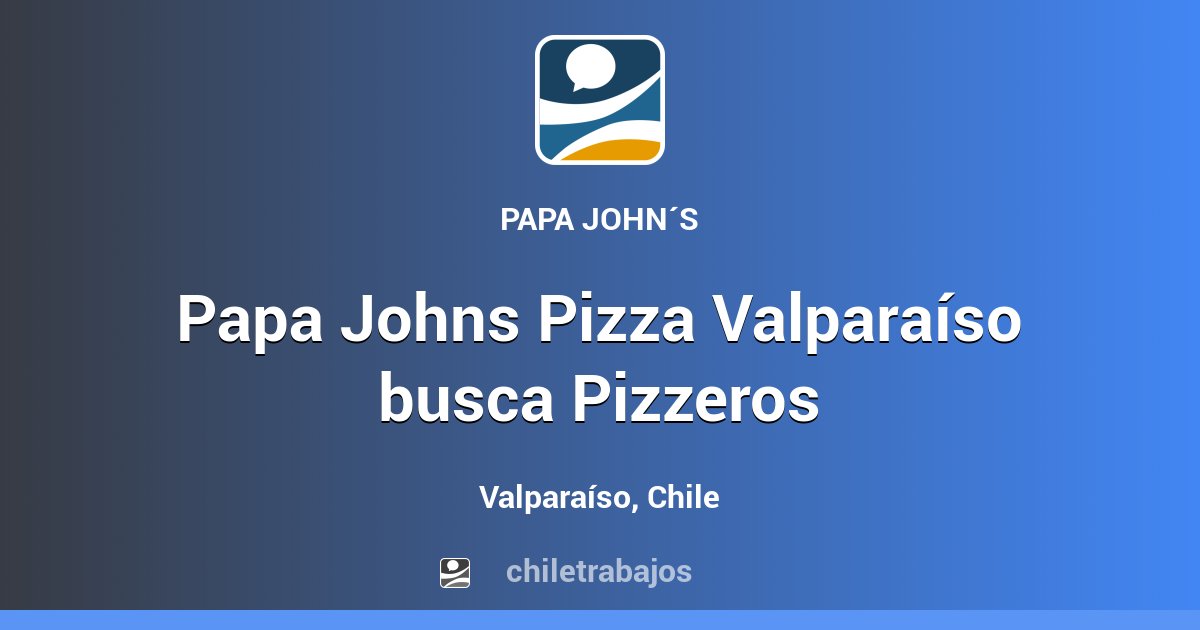 Papa Johns Pizza Valparaíso busca Pizzeros Valparaíso Chiletrabajos